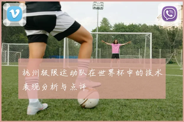 杭州极限运动队在世界杯中的技术表现分析与点评