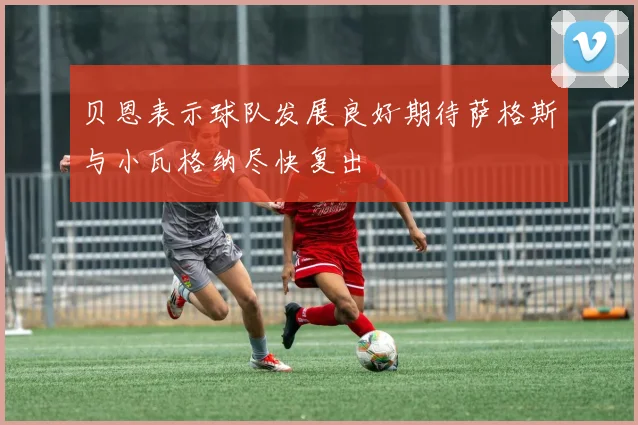 贝恩表示球队发展良好期待萨格斯与小瓦格纳尽快复出