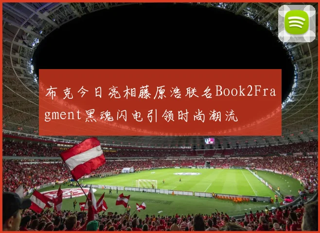 布克今日亮相藤原浩联名Book2Fragment黑魂闪电引领时尚潮流