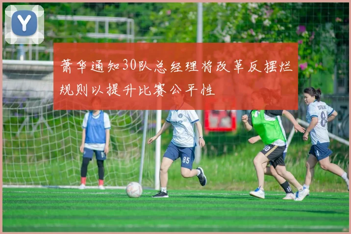 萧华通知30队总经理将改革反摆烂规则以提升比赛公平性
