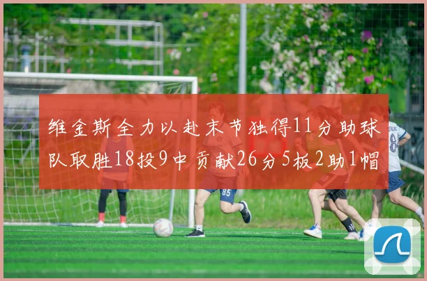 维金斯全力以赴末节独得11分助球队取胜18投9中贡献26分5板2助1帽