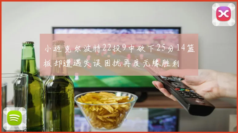 小迈克尔波特22投9中砍下25分14篮板却遭遇失误困扰再度无缘胜利