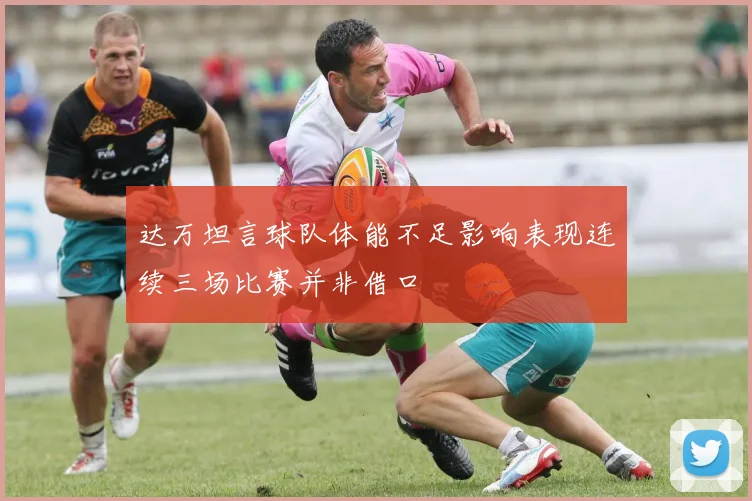 达万坦言球队体能不足影响表现连续三场比赛并非借口
