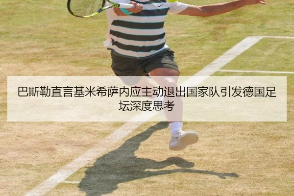 巴斯勒直言基米希萨内应主动退出国家队引发德国足坛深度思考