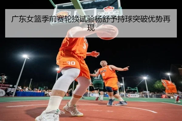 广东女篮季前赛轮换试验杨舒予持球突破优势再现