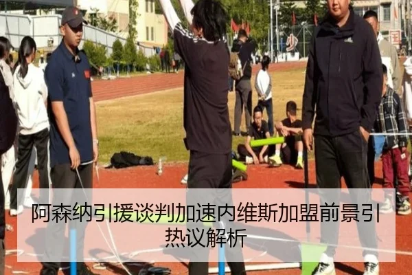 阿森纳引援谈判加速内维斯加盟前景引热议解析