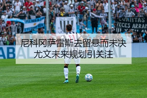 尼科冈萨雷斯去留悬而未决 尤文未来规划引关注