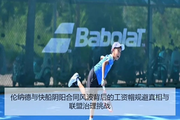 伦纳德与快船阴阳合同风波背后的工资帽规避真相与联盟治理挑战